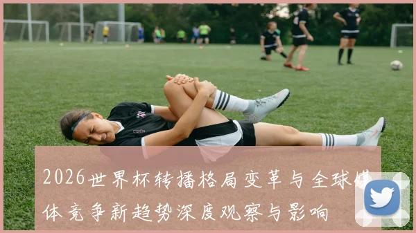 2026世界杯转播格局变革与全球媒体竞争新趋势深度观察与影响