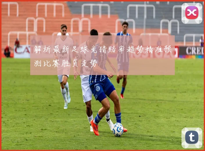 解析最新足球竞猜赔率趋势精准预测比赛胜负走势
