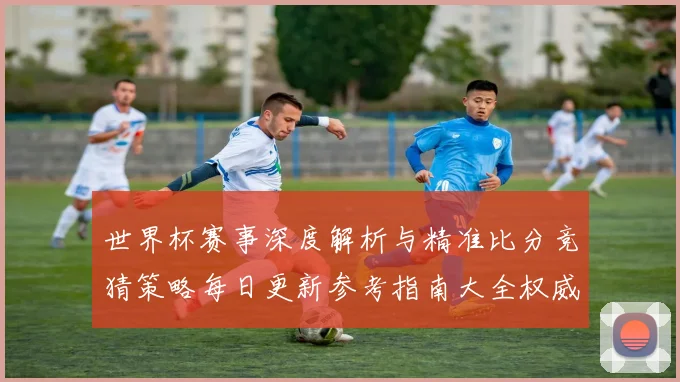 世界杯赛事深度解析与精准比分竞猜策略每日更新参考指南大全权威版