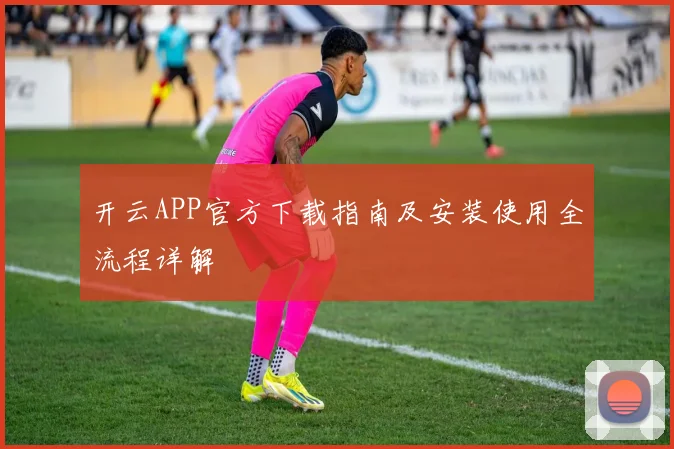 开云APP官方下载指南及安装使用全流程详解