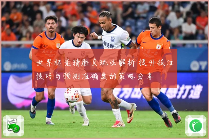 世界杯竞猜胜负玩法解析 提升投注技巧与预测准确度的策略分享