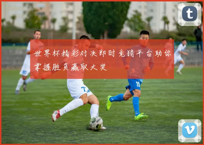 世界杯精彩对决即时竞猜平台助你掌握胜负赢取大奖