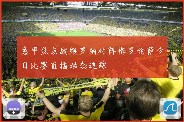 意甲焦点战维罗纳对阵佛罗伦萨今日比赛直播动态追踪
