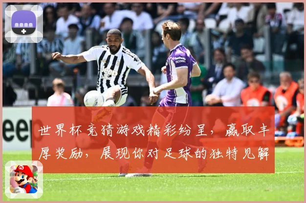 世界杯竞猜游戏精彩纷呈，赢取丰厚奖励，展现你对足球的独特见解与预测实力