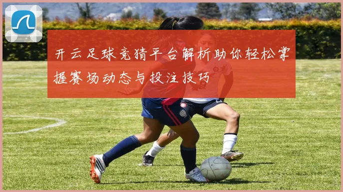 开云足球竞猜平台解析助你轻松掌握赛场动态与投注技巧