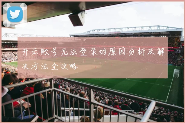 开云账号无法登录的原因分析及解决方法全攻略