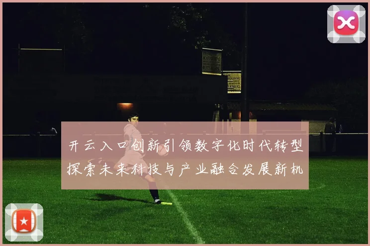 开云入口创新引领数字化时代转型探索未来科技与产业融合发展新机遇