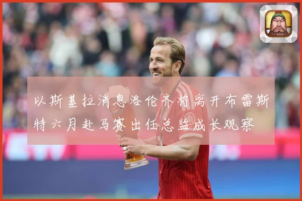 以斯基拉消息洛伦齐将离开布雷斯特六月赴马赛出任总监成长观察