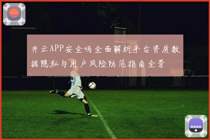 开云APP安全吗全面解析平台资质数据隐私与用户风险防范指南全景