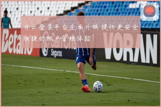 开云登录平台全面升级 提供更安全快捷的账户管理体验