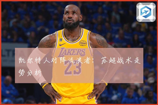 凯尔特人对阵流浪者：苏超战术走势分析