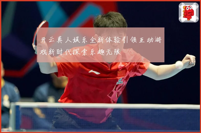 开云真人娱乐全新体验引领互动游戏新时代探索乐趣无限