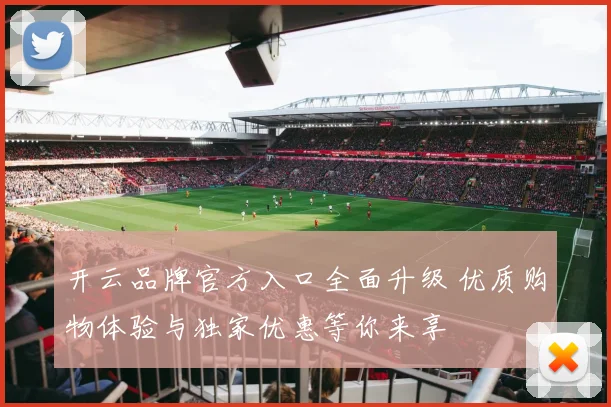 开云品牌官方入口全面升级 优质购物体验与独家优惠等你来享