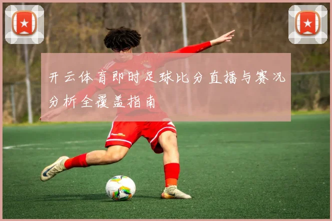 开云体育即时足球比分直播与赛况分析全覆盖指南