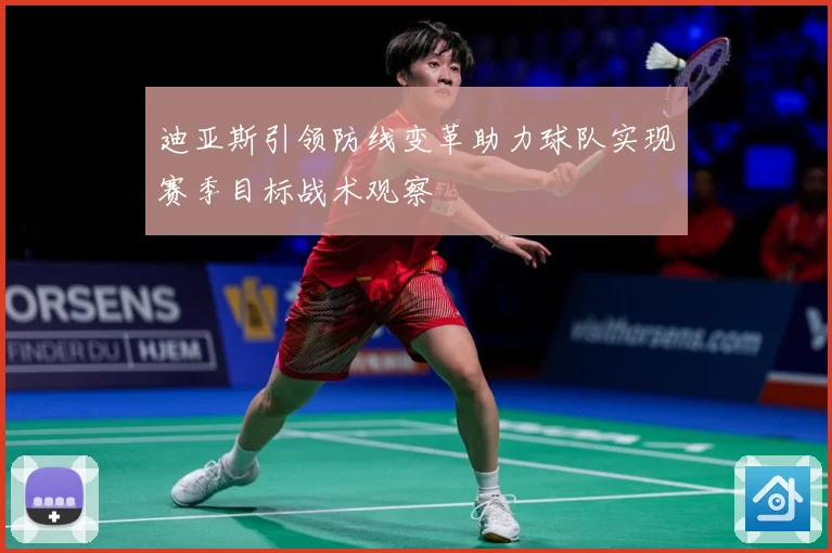 迪亚斯引领防线变革助力球队实现赛季目标战术观察
