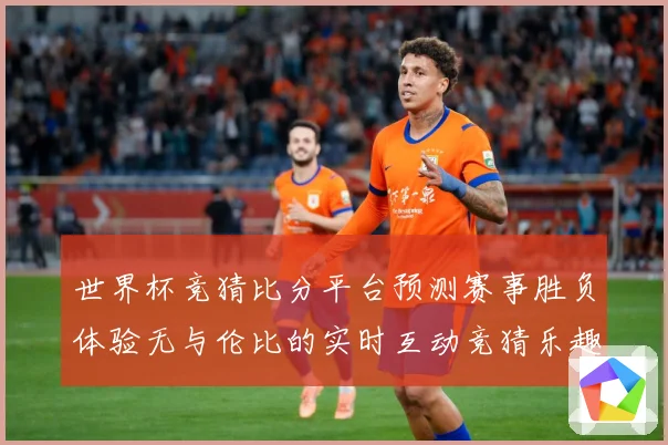 世界杯竞猜比分平台预测赛事胜负体验无与伦比的实时互动竞猜乐趣数据研判