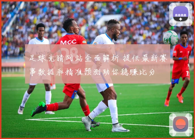 足球竞猜网站全面解析 提供最新赛事数据和精准预测助你稳赚比分