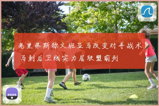 老里弗斯称文班亚马改变对手战术 马刺后卫线实力居联盟前列