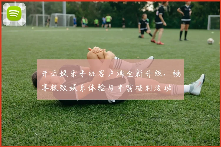 开云娱乐手机客户端全新升级，畅享极致娱乐体验与丰富福利活动