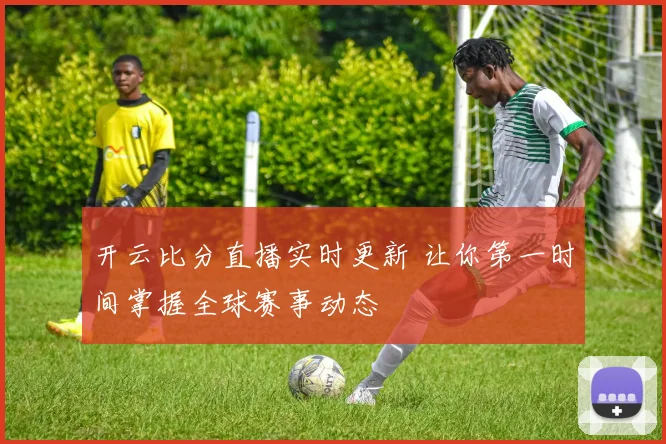 开云比分直播实时更新 让你第一时间掌握全球赛事动态