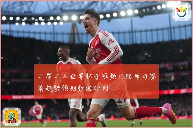 二零二六世界杯夺冠热门赔率与赛前趋势预测数据研判