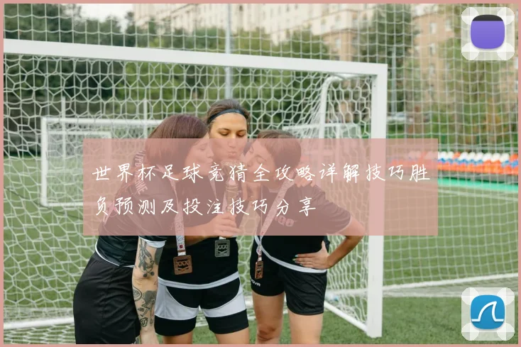 世界杯足球竞猜全攻略详解技巧胜负预测及投注技巧分享