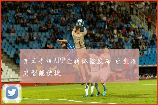 开云手机APP全新体验发布 让生活更智能便捷
