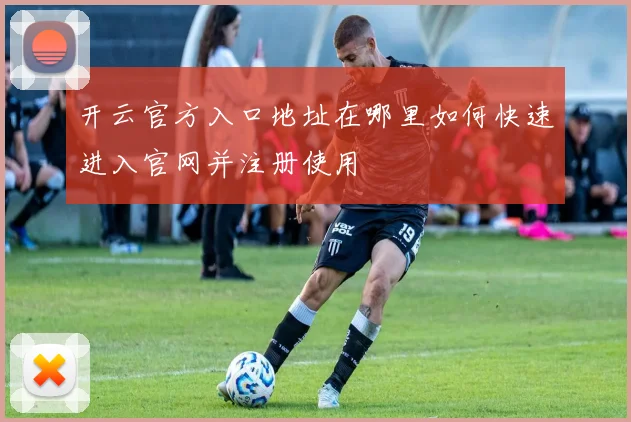 开云官方入口地址在哪里如何快速进入官网并注册使用