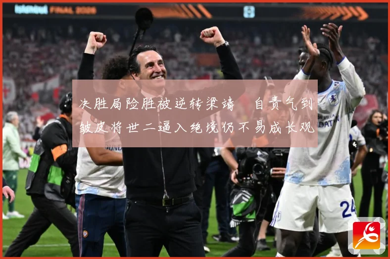 决胜局险胜被逆转梁靖崑自责气到皱皮将世二逼入绝境仍不易成长观察