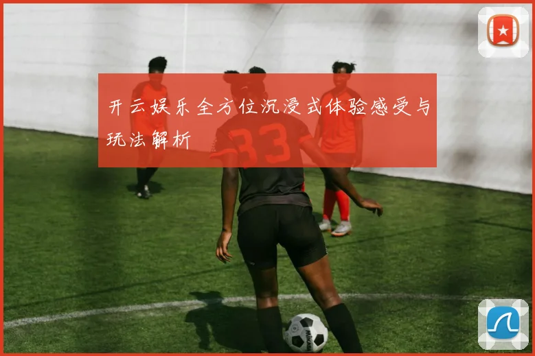 开云娱乐全方位沉浸式体验感受与玩法解析