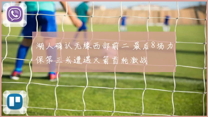 湖人确认无缘西部前二 最后8场力保第三或遭遇火箭首轮激战