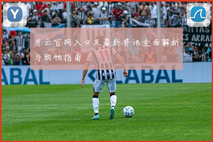 开云官网入口及最新资讯全面解析与购物指南
