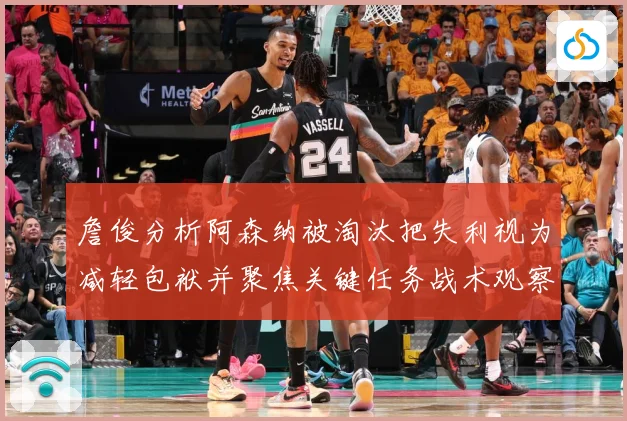 詹俊分析阿森纳被淘汰把失利视为减轻包袱并聚焦关键任务战术观察