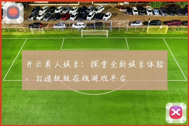 开云真人娱乐：探索全新娱乐体验，打造极致在线游戏平台