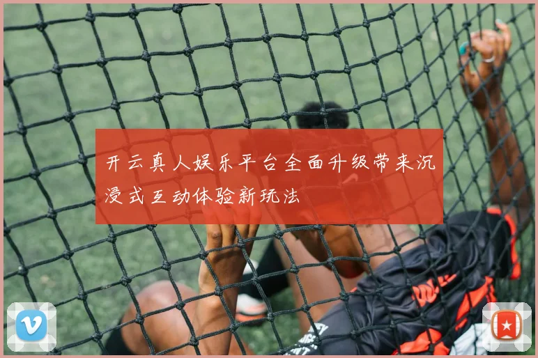 开云真人娱乐平台全面升级带来沉浸式互动体验新玩法