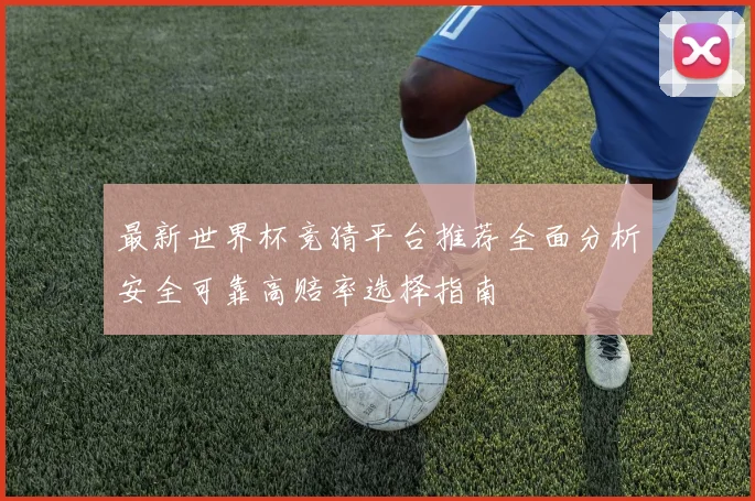 最新世界杯竞猜平台推荐全面分析安全可靠高赔率选择指南
