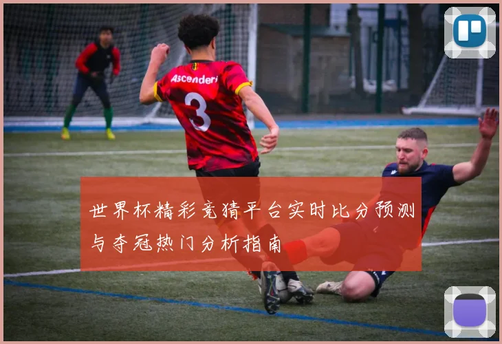 世界杯精彩竞猜平台实时比分预测与夺冠热门分析指南