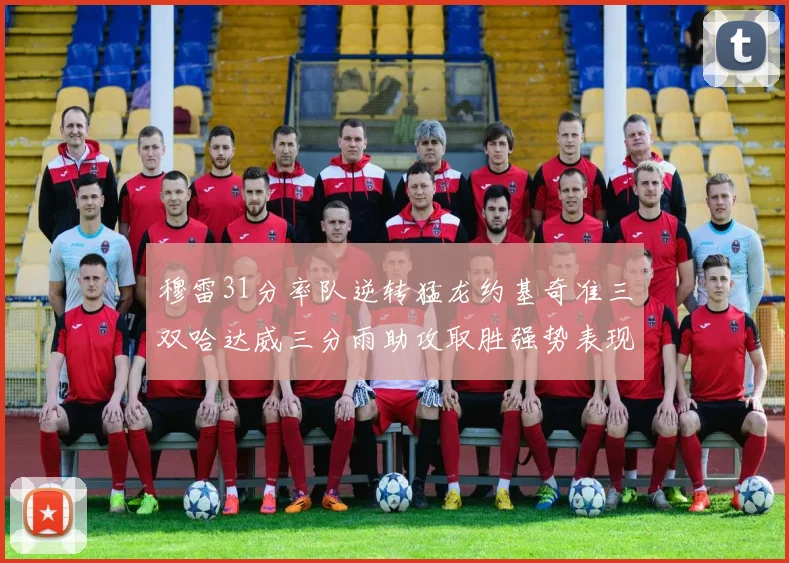 穆雷31分率队逆转猛龙约基奇准三双哈达威三分雨助攻取胜强势表现