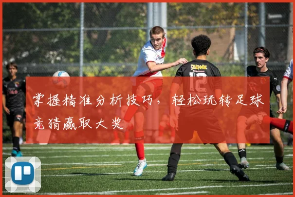 掌握精准分析技巧，轻松玩转足球竞猜赢取大奖