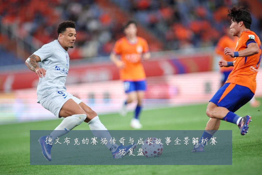 德文布克的赛场传奇与成长故事全景解析赛场复盘