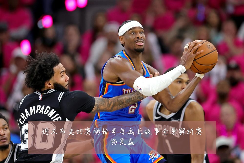 德文布克的赛场传奇与成长故事全景解析赛场复盘
