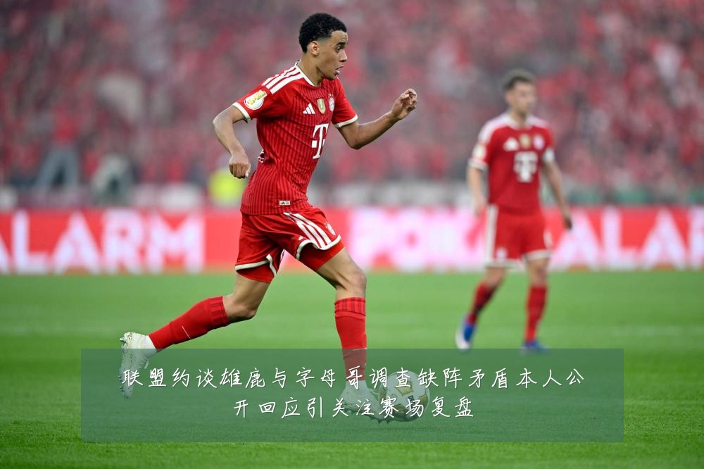 联盟约谈雄鹿与字母哥调查缺阵矛盾本人公开回应引关注赛场复盘