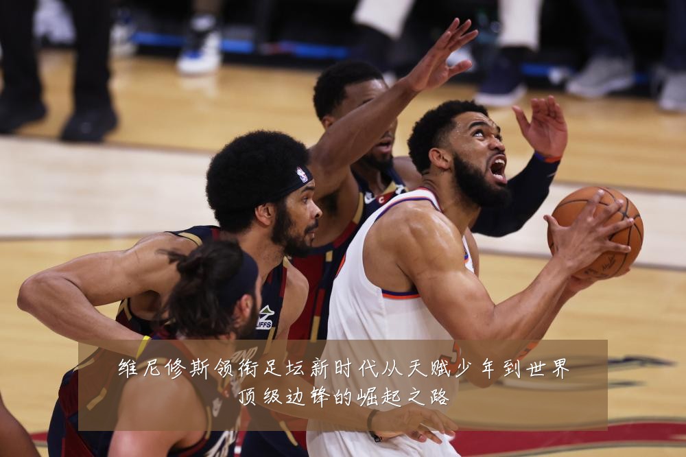 维尼修斯领衔足坛新时代从天赋少年到世界顶级边锋的崛起之路