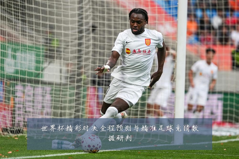 世界杯精彩对决全程预测与精准足球竞猜数据研判