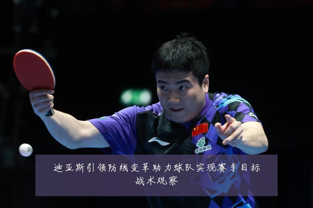 迪亚斯引领防线变革助力球队实现赛季目标战术观察